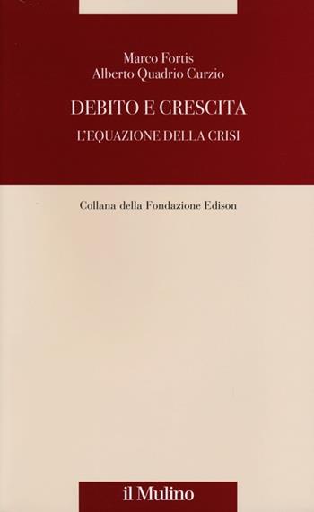 Debito e crescita. L'equazione della crisi - Marco Fortis, Alberto Quadrio Curzio - Libro Il Mulino 2013, Fondazione Edison | Libraccio.it