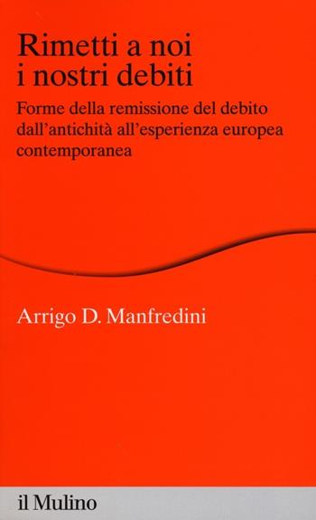 Rimetti a noi i nostri debiti. Forme della remissione del debito dall'antichità all'esperienza europea - Arrigo D. Manfredini - Libro Il Mulino 2013, Percorsi | Libraccio.it