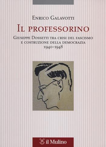 Il professorino. Giuseppe Dossetti tra crisi del fascismo e costruzione della democrazia 1940-1948 - Enrico Galavotti - Libro Il Mulino 2013, Pubblicazioni dell'istituto per le scienze religiose - Bologna | Libraccio.it