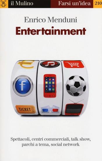 Entertainment. Spettacoli, centri commerciali, talk show, parchi a tema, social network - Enrico Menduni - Libro Il Mulino 2013, Farsi un'idea | Libraccio.it