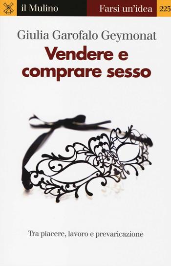 Vendere e comprare sesso. Tra piacere, lavoro e prevaricazione - Giulia Garofalo Geymonat - Libro Il Mulino 2014, Farsi un'idea | Libraccio.it