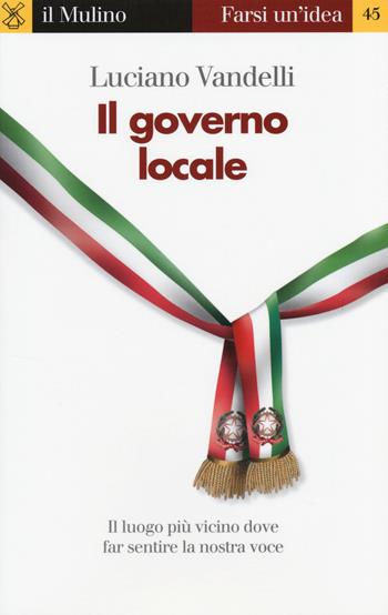Il governo locale. Il luogo più vicino dove far sentire la nostra voce - Luciano Vandelli - Libro Il Mulino 2014, Farsi un'idea | Libraccio.it
