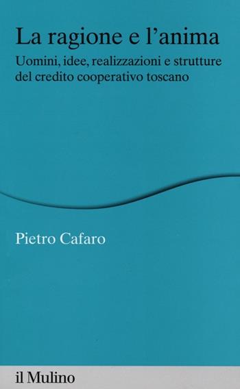 La ragione e l'anima. Uomini, idee, realizzazioni e strutture del credito cooperativo toscano - Pietro Cafaro - Libro Il Mulino 2013, Percorsi | Libraccio.it