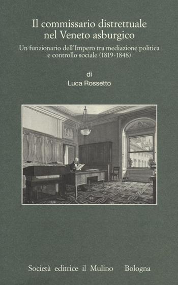 Il commissario distrettuale nel Veneto asburgico. Un funzionario imperiale tra mediazione politica e controllo sociale (1819-1848) - Luca Rossetto - Libro Il Mulino 2013, Pubblicazioni Ist. italo-germanico Trento | Libraccio.it