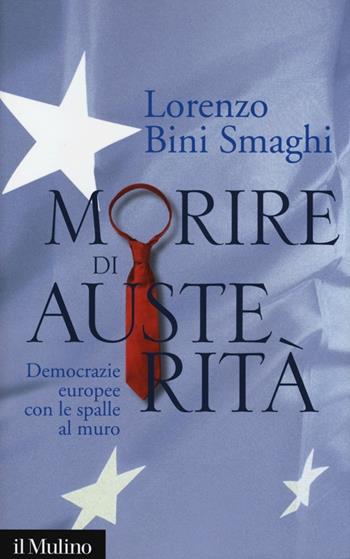 Morire di austerità. Democrazie europee con le spalle al muro - Lorenzo Bini Smaghi - Libro Il Mulino 2013, Contemporanea | Libraccio.it