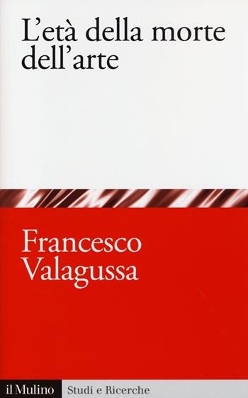 L' età della morte dell'arte - Francesco Valagussa - Libro Il Mulino 2013, Studi e ricerche | Libraccio.it