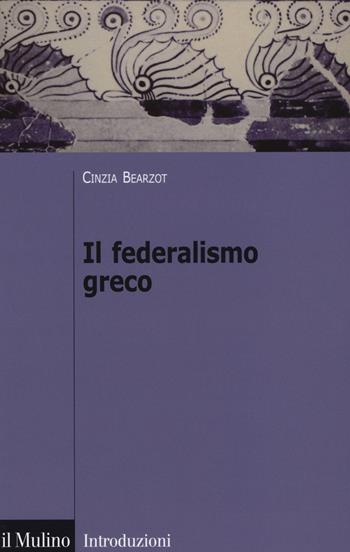 Il federalismo greco - Cinzia Bearzot - Libro Il Mulino 2014, Introduzioni. Storia | Libraccio.it