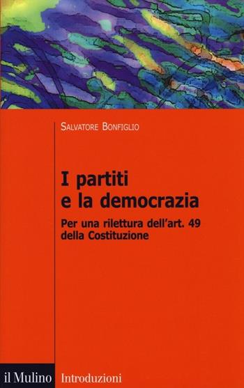 I partiti e la democrazia. Per una rilettura dell'art. 49 della Costituzione - Salvatore Bonfiglio - Libro Il Mulino 2013, Introduzioni. Politica | Libraccio.it