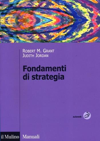 Fondamenti di strategia - Robert M. Grant, Judith Jordan - Libro Il Mulino 2013, Manuali | Libraccio.it