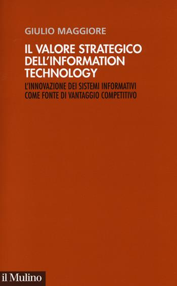 Il valore strategico dell'information technology. L'innovazione dei sistemi informativi come fonte di vantaggio competitivo - Giulio Maggiore - Libro Il Mulino 2014, Innovazione, organizzazione, strategie | Libraccio.it