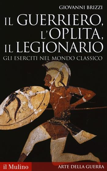 Il guerriero, l'oplita, il legionario. Gli eserciti nel mondo classico - Giovanni Brizzi - Libro Il Mulino 2013, Storica paperbacks | Libraccio.it