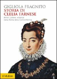 Storia di Clelia Farnese. Amori, potere, violenza nella Roma della Controriforma - Gigliola Fragnito - Libro Il Mulino 2013, Biblioteca storica | Libraccio.it