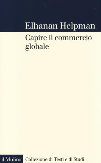 Capire il commercio globale - Elhanan Helpman - Libro Il Mulino 2013, Collezione di testi e di studi | Libraccio.it