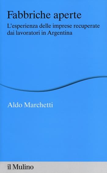 Fabbriche aperte. L'esperienza delle imprese recuperate dai lavoratori in Argentina - Aldo Marchetti - Libro Il Mulino 2013, Percorsi | Libraccio.it