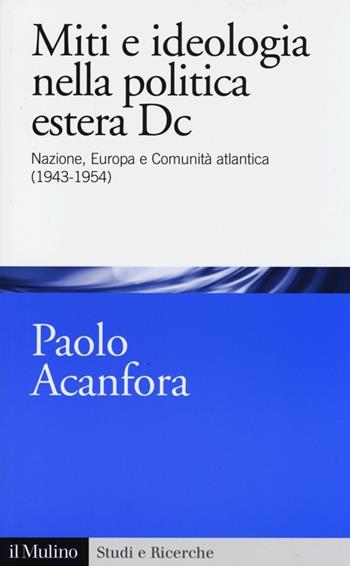 Miti e ideologia nella politica estera Dc. Nazione, Europa e Comunità atlantica (1943-1954) - Paolo Acanfora - Libro Il Mulino 2013, Studi e ricerche | Libraccio.it