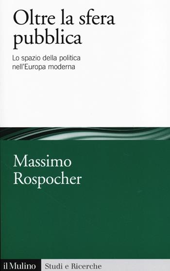Oltre la sfera pubblica. Lo spazio della politica nell'Europa moderna  - Libro Il Mulino 2013, Studi e ricerche | Libraccio.it
