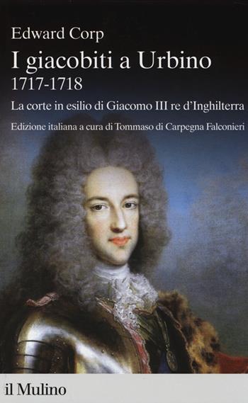 I giacobiti a Urbino (1717-1718). La corte in esilio di Giacomo III red'Inghilterra - Edward Corp - Libro Il Mulino 2014, Percorsi | Libraccio.it