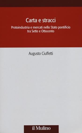 Carta e stracci. Protoindustria e mercati nello Stato Pontificio tra Sette e Ottocento - Augusto Ciuffetti - Libro Il Mulino 2014, Società e storia | Libraccio.it