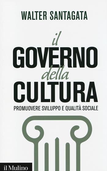 Il governo della cultura. Promuovere sviluppo e qualità sociale - Walter Santagata - Libro Il Mulino 2014, Contemporanea | Libraccio.it