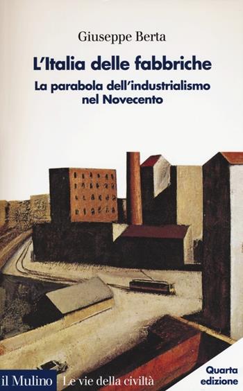 L'Italia delle fabbriche. La parabola dell'industrialismo nel Novecento - Giuseppe Berta - Libro Il Mulino 2014, Le vie della civiltà | Libraccio.it