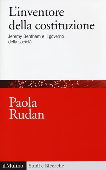 L' inventore della costituzione. Jeremy Bentham e il governo della società - Paola Rudan - Libro Il Mulino 2014, Studi e ricerche | Libraccio.it