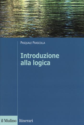 Introduzione alla logica. Dalla teoria dell'argomentazione alla logica formale - Pasquale Frascolla - Libro Il Mulino 2014, Itinerari. Filosofia | Libraccio.it