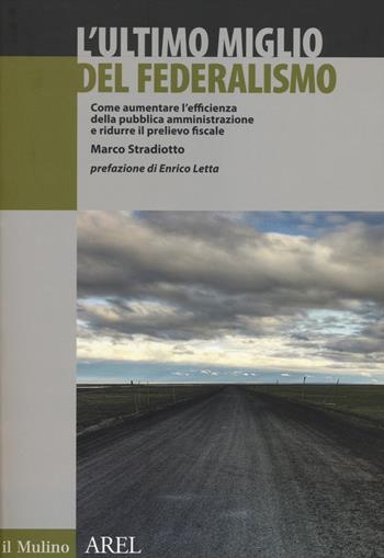 L' ultimo miglio del federalismo. Come aumentare l'efficienza della pubblica amministrazione e ridurre il prelievo fiscale - Marco Stradiotto - Libro Il Mulino 2014, Pubblicazioni AREL | Libraccio.it