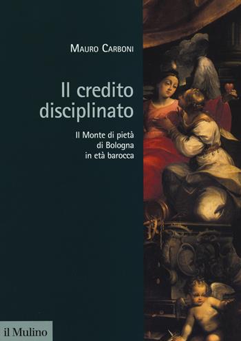 Il credito disciplinato. Il Monte di pietà di Bologna in età barocca - Mauro Carboni - Libro Il Mulino 2014, Storia dell'economia e del credito | Libraccio.it