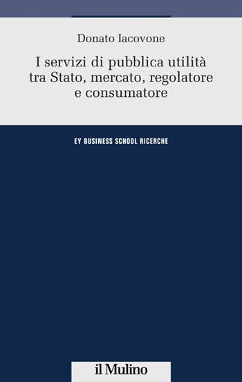 I servizi di pubblica utilità tra Stato, mercato, regolatore e consumatore - Donato Iacovone - Libro Il Mulino 2014, Ernst & Young Business School. Ricerche | Libraccio.it