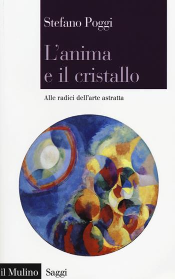 L' anima e il cristallo. Alle radici dell'arte astratta - Stefano Poggi - Libro Il Mulino 2014, Saggi | Libraccio.it