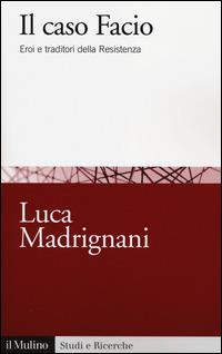 Il caso Facio. Eroi e traditori della Resistenza - Luca Madrignani - Libro Il Mulino 2014, Studi e ricerche | Libraccio.it