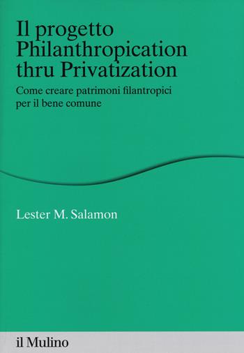 Il progetto Philanthropication thru privatization. Come creare patrimoni filantropici per il bene comune - Lester M. Salamon - Libro Il Mulino 2015, Percorsi | Libraccio.it