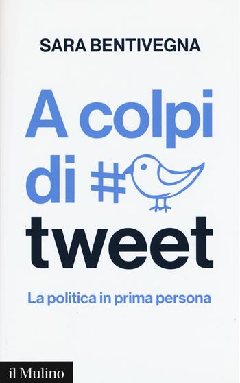 A colpi di tweet. La politica in prima persona - Sara Bentivegna - Libro Il Mulino 2015, Contemporanea | Libraccio.it