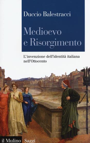 Medioevo e Risorgimento. L'invenzione dell'identità italiana nell'Ottocento - Duccio Balestracci - Libro Il Mulino 2015, Saggi | Libraccio.it