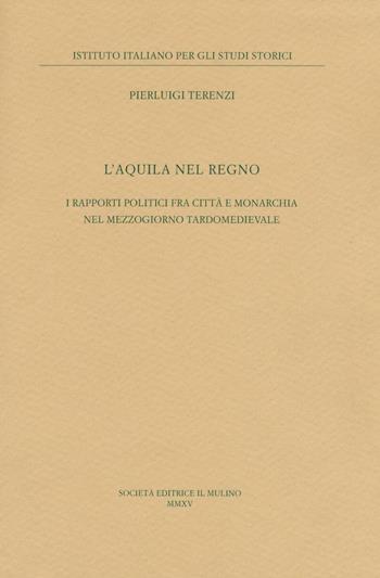 L'Aquila nel regno. I rapporti politici fra città e monarchia nel Mezzogiorno tardomedievale - Pierluigi Terenzi - Libro Il Mulino 2016, Pubblicazioni dell'Istituto italiano per gli studi storici | Libraccio.it