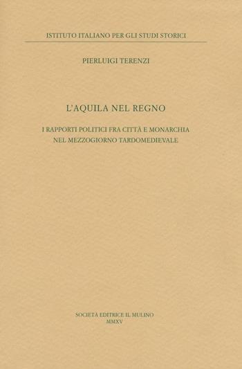 L' Aquila nel regno. I rapporti politici fra città e monarchia nel Mezzogiorno tardomedievale - Pierluigi Terenzi - Libro Il Mulino 2016, Ist. italiano per gli studi storici | Libraccio.it