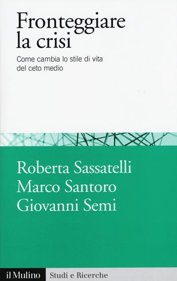 Fronteggiare la crisi. Come cambia lo stile di vita del ceto medio - Roberta Sassatelli, Marco Santoro, Giovanni Semi - Libro Il Mulino 2015, Studi e ricerche | Libraccio.it