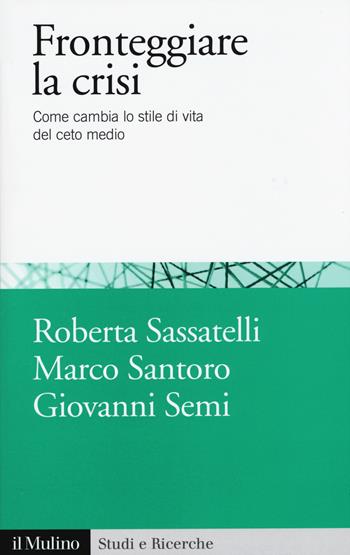 Fronteggiare la crisi. Come cambia lo stile di vita del ceto medio - Roberta Sassatelli, Marco Santoro, Giovanni Semi - Libro Il Mulino 2015, Studi e ricerche | Libraccio.it