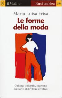 Le forme della moda. Cultura, industria, mercato: dal sarto al direttore creativo - Maria Luisa Frisa - Libro Il Mulino 2015, Farsi un'idea | Libraccio.it