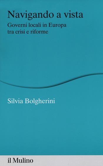 Navigando a vista. Governi locali in Europa tra crisi e riforme - Silvia Bolgherini - Libro Il Mulino 2015, Percorsi | Libraccio.it