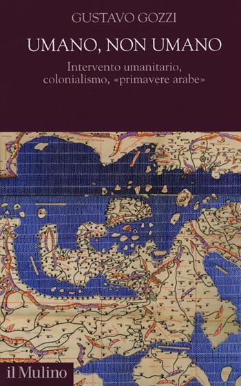 Umano, non umano. Intervento umanitario, colonialismo, «primavere arabe» - Gustavo Gozzi - Libro Il Mulino 2015, Democrazie, diritti, costituzioni | Libraccio.it