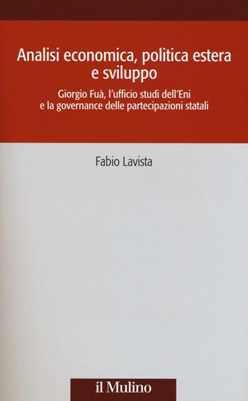 Analisi economica, politica estera e sviluppo. Giorgio Fuà, l'ufficio studi dell'Eni e la governance delle partecipazioni statali - Fabio Lavista - Libro Il Mulino 2017, Società e storia | Libraccio.it