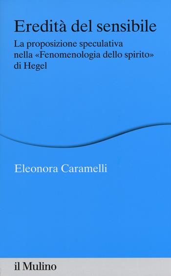 Eredità del sensibile. La proposizione speculativa nella «Fenomenologia dello spirito» di Hegel - Eleonora Caramelli - Libro Il Mulino 2015, Percorsi | Libraccio.it