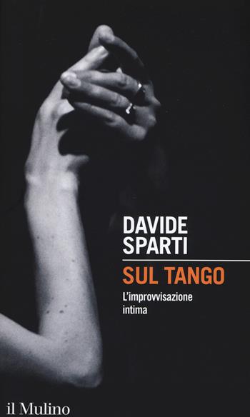 Sul tango. L'improvvisazione intima - Davide Sparti - Libro Il Mulino 2015, Intersezioni | Libraccio.it