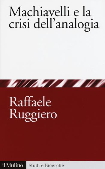 Machiavelli e la crisi dell'analogia - Raffaele Ruggiero - Libro Il Mulino 2015, Studi e ricerche | Libraccio.it
