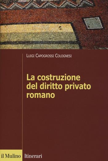 La costruzione del diritto privato romano - Luigi Capogrossi Colognesi - Libro Il Mulino 2016, Itinerari. Diritto | Libraccio.it