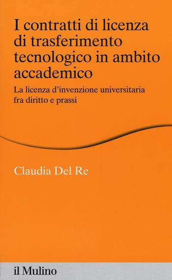 I contratti di licenza di trasferimento tecnologico in ambito accademico. La licenza d'invenzione universitaria fra diritto e prassi - Claudia Del Re - Libro Il Mulino 2016, Percorsi | Libraccio.it