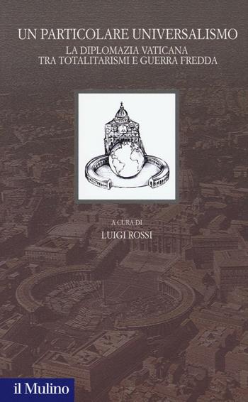 Un particolare universalismo. La diplomazia vaticana fra totalitarismi e guerra fredda  - Libro Il Mulino 2016, Santa Sede e politica nel Novecento | Libraccio.it