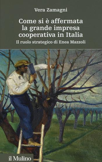 Come si è affermata la grande impresa cooperativa in Italia. Il ruolo strategico di Enea Mazzoli - Vera Zamagni - Libro Il Mulino 2016, Storia e studi cooperativi | Libraccio.it