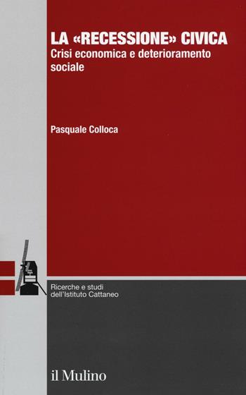 La «recessione» civica. Crisi economica e deterioramento sociale - Pasquale Colloca - Libro Il Mulino 2016, Ricerche e studi dell'Istituto Carlo Cattaneo | Libraccio.it